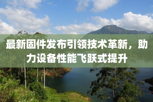 最新固件發(fā)布引領(lǐng)技術(shù)革新，助力設(shè)備性能飛躍式提升