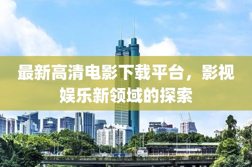 最新高清電影下載平臺，影視娛樂新領(lǐng)域的探索