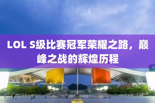 LOL S級比賽冠軍榮耀之路，巔峰之戰(zhàn)的輝煌歷程