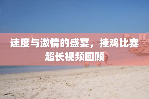 速度與激情的盛宴，掛雞比賽超長視頻回顧