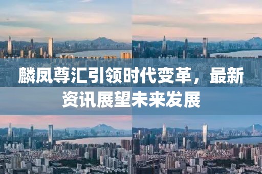 麟鳳尊匯引領(lǐng)時代變革，最新資訊展望未來發(fā)展