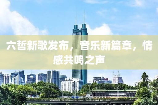 六哲新歌發(fā)布，音樂新篇章，情感共鳴之聲