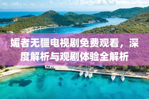 媚者無疆電視劇免費觀看，深度解析與觀劇體驗全解析