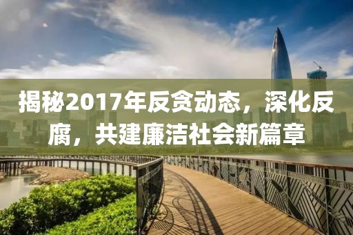 揭秘2017年反貪動態(tài)，深化反腐，共建廉潔社會新篇章