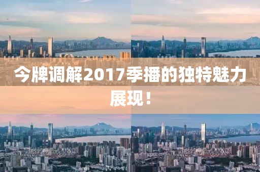 今牌調(diào)解2017季播的獨(dú)特魅力展現(xiàn)！
