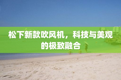 松下新款吹風(fēng)機(jī)，科技與美觀的極致融合