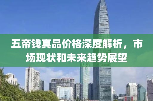 五帝錢真品價格深度解析，市場現(xiàn)狀和未來趨勢展望