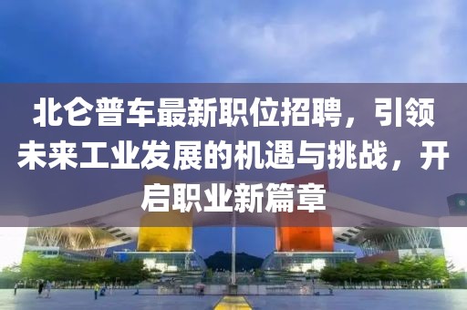 北侖普車最新職位招聘，引領(lǐng)未來工業(yè)發(fā)展的機(jī)遇與挑戰(zhàn)，開啟職業(yè)新篇章