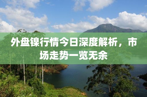 外盤鎳行情今日深度解析，市場走勢一覽無余