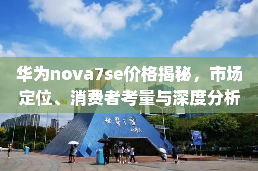 華為nova7se價格揭秘，市場定位、消費者考量與深度分析
