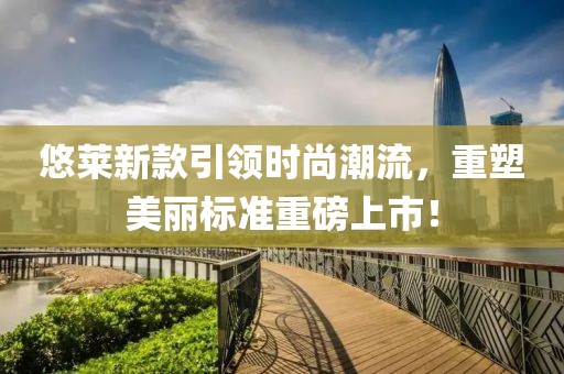 悠萊新款引領(lǐng)時(shí)尚潮流，重塑美麗標(biāo)準(zhǔn)重磅上市！