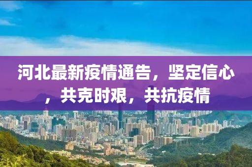 河北最新疫情通告，堅定信心，共克時艱，共抗疫情