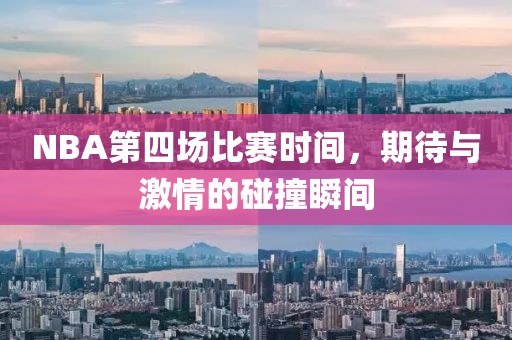 NBA第四場比賽時(shí)間，期待與激情的碰撞瞬間