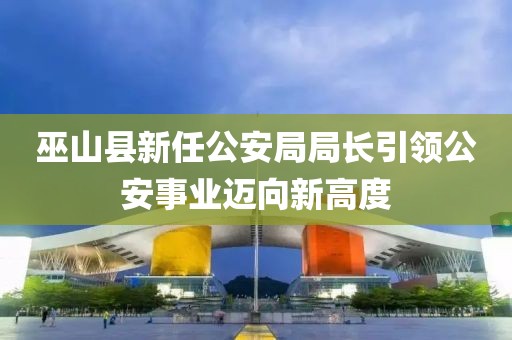 巫山縣新任公安局局長(zhǎng)引領(lǐng)公安事業(yè)邁向新高度