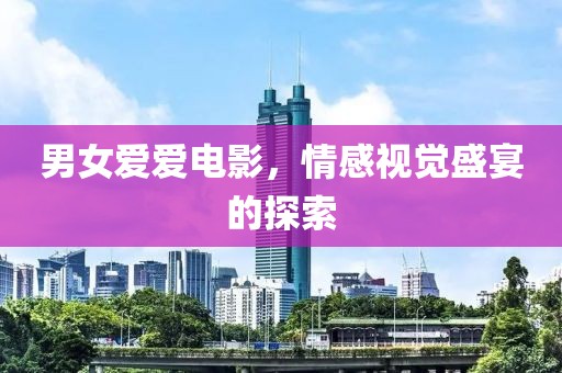 男女愛愛電影，情感視覺盛宴的探索