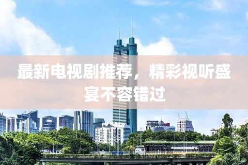 最新電視劇推薦，精彩視聽(tīng)盛宴不容錯(cuò)過(guò)