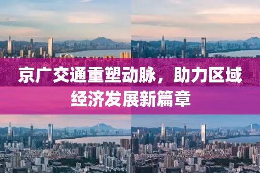 京廣交通重塑動脈，助力區(qū)域經(jīng)濟(jì)發(fā)展新篇章