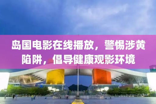 島國電影在線播放，警惕涉黃陷阱，倡導(dǎo)健康觀影環(huán)境