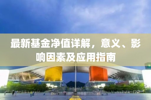 最新基金凈值詳解，意義、影響因素及應(yīng)用指南