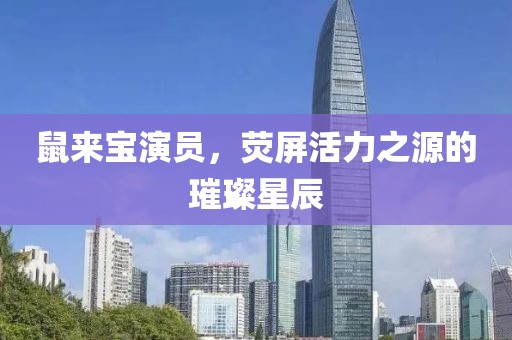 鼠來寶演員，熒屏活力之源的璀璨星辰