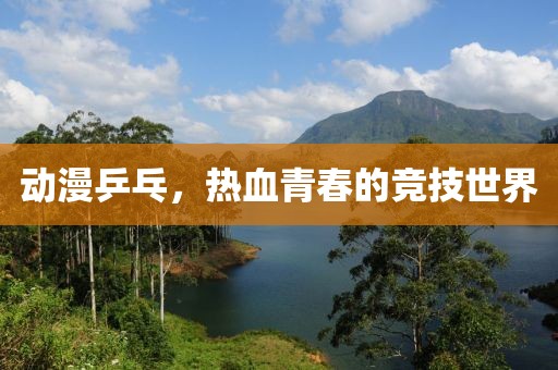 動漫乒乓，熱血青春的競技世界