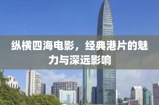 縱橫四海電影，經(jīng)典港片的魅力與深遠(yuǎn)影響