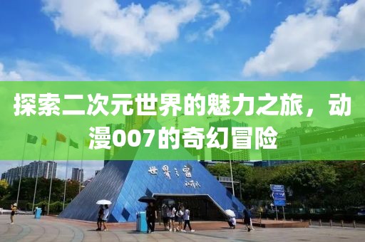 探索二次元世界的魅力之旅，動(dòng)漫007的奇幻冒險(xiǎn)
