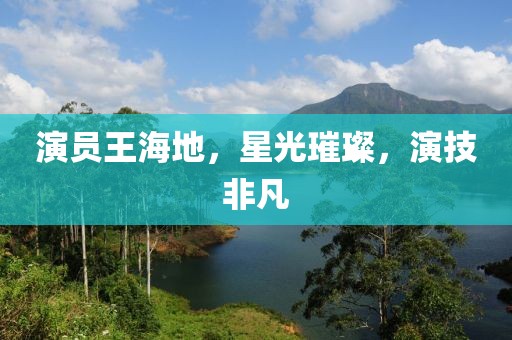 演員王海地，星光璀璨，演技非凡