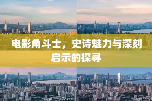 電影角斗士，史詩(shī)魅力與深刻啟示的探尋