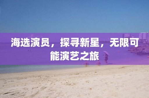 海選演員，探尋新星，無限可能演藝之旅