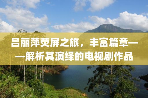 呂麗萍熒屏之旅，豐富篇章——解析其演繹的電視劇作品
