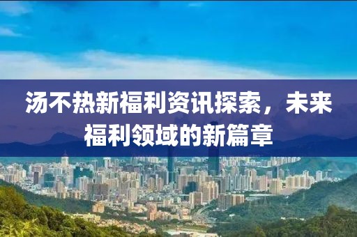 湯不熱新福利資訊探索，未來福利領(lǐng)域的新篇章