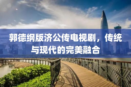 郭德綱版濟公傳電視劇，傳統(tǒng)與現(xiàn)代的完美融合