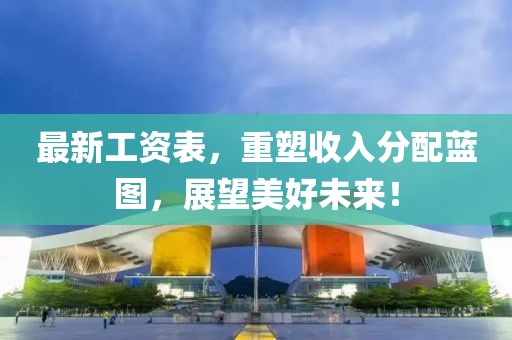 最新工資表，重塑收入分配藍(lán)圖，展望美好未來！