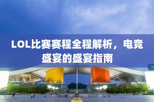 LOL比賽賽程全程解析，電競(jìng)盛宴的盛宴指南