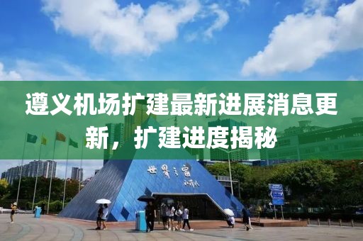 遵義機(jī)場(chǎng)擴(kuò)建最新進(jìn)展消息更新，擴(kuò)建進(jìn)度揭秘