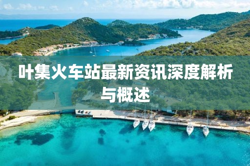 葉集火車站最新資訊深度解析與概述