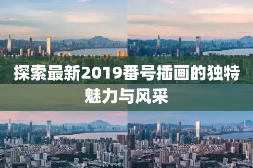 探索最新2019番號插畫的獨(dú)特魅力與風(fēng)采