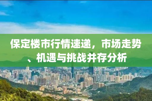 保定樓市行情速遞，市場(chǎng)走勢(shì)、機(jī)遇與挑戰(zhàn)并存分析