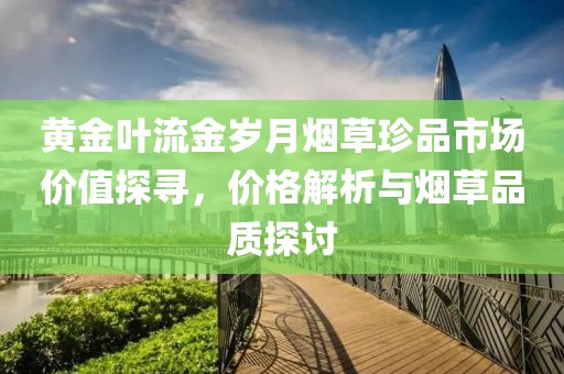 黃金葉流金歲月煙草珍品市場(chǎng)價(jià)值探尋，價(jià)格解析與煙草品質(zhì)探討