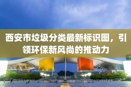 西安市垃圾分類最新標識圖，引領(lǐng)環(huán)保新風(fēng)尚的推動力