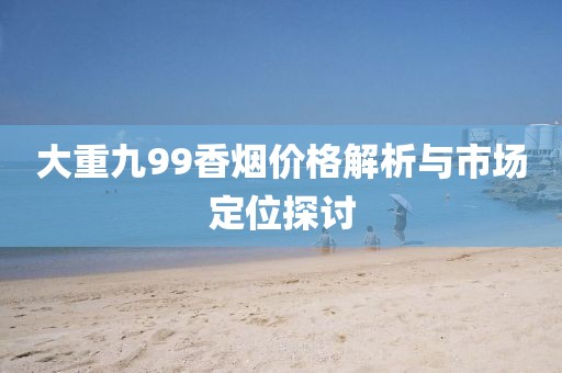 大重九99香煙價格解析與市場定位探討