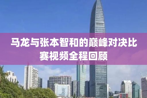 馬龍與張本智和的巔峰對決比賽視頻全程回顧