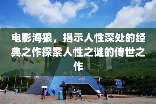電影海狼，揭示人性深處的經(jīng)典之作探索人性之謎的傳世之作