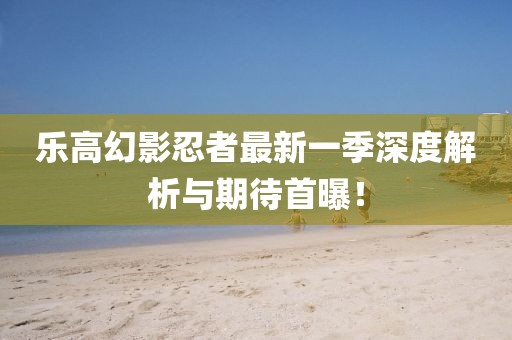 樂(lè)高幻影忍者最新一季深度解析與期待首曝！