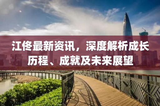 江佟最新資訊，深度解析成長(zhǎng)歷程、成就及未來展望
