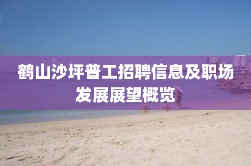鶴山沙坪普工招聘信息及職場(chǎng)發(fā)展展望概覽