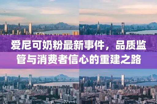 愛尼可奶粉最新事件，品質(zhì)監(jiān)管與消費(fèi)者信心的重建之路