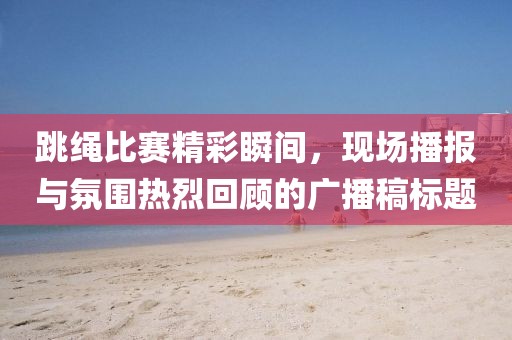 跳繩比賽精彩瞬間，現(xiàn)場播報與氛圍熱烈回顧的廣播稿標題