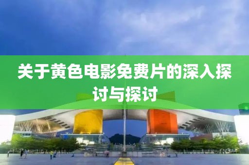 關(guān)于黃色電影免費(fèi)片的深入探討與探討